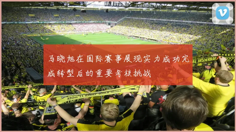 马晓旭在国际赛事展现实力成功完成转型后的重要考核挑战