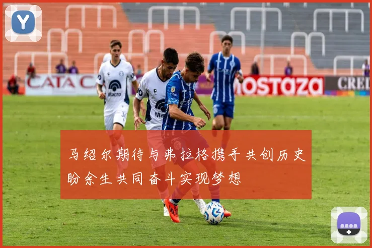 马绍尔期待与弗拉格携手共创历史盼余生共同奋斗实现梦想