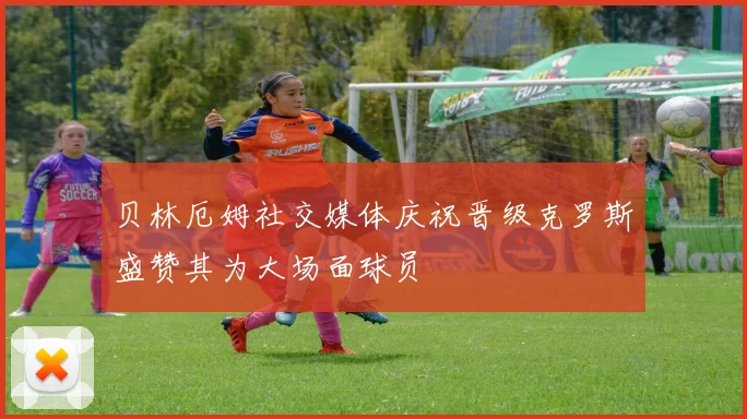 贝林厄姆社交媒体庆祝晋级克罗斯盛赞其为大场面球员