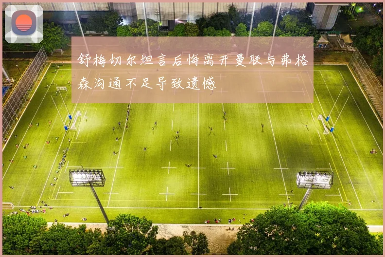 舒梅切尔坦言后悔离开曼联与弗格森沟通不足导致遗憾