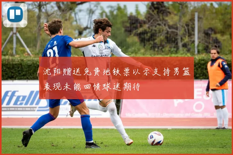 沈阳赠送免费地铁票以示支持男篮表现未能回馈球迷期待