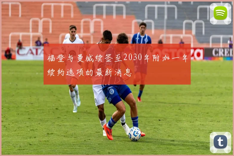 福登与曼城续签至2030年附加一年续约选项的最新消息