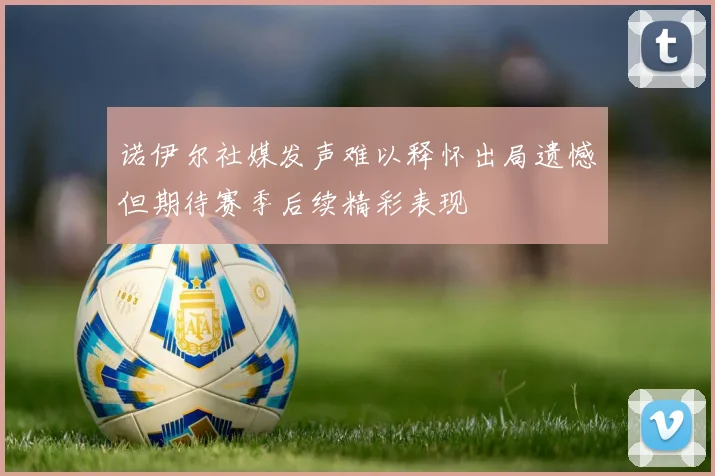 诺伊尔社媒发声难以释怀出局遗憾但期待赛季后续精彩表现