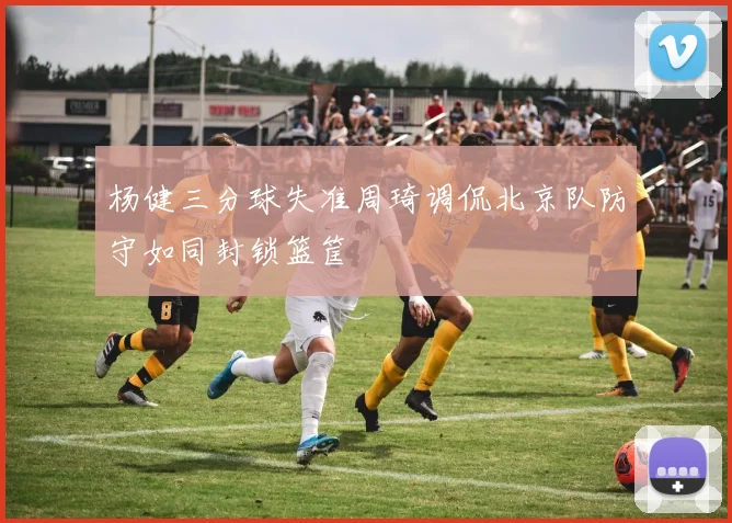 杨健三分球失准周琦调侃北京队防守如同封锁篮筐
