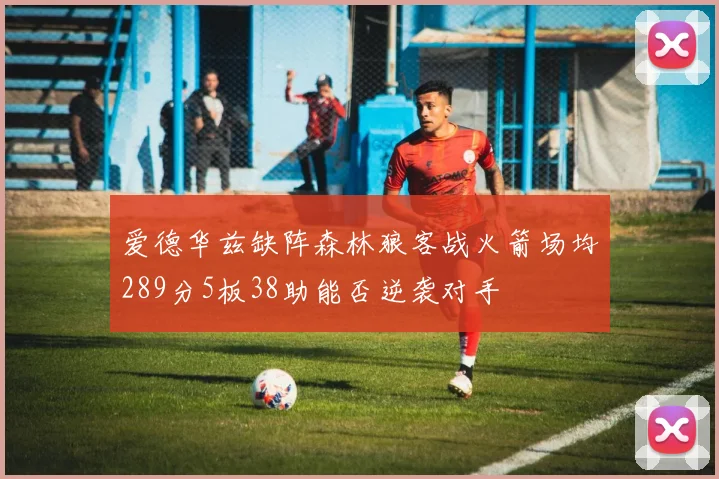 爱德华兹缺阵森林狼客战火箭场均289分5板38助能否逆袭对手