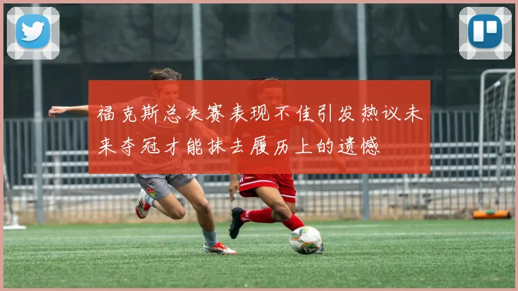 福克斯总决赛表现不佳引发热议未来夺冠才能抹去履历上的遗憾