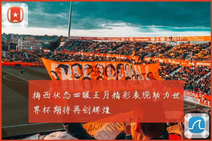 梅西状态回暖五月精彩表现助力世界杯期待再创辉煌