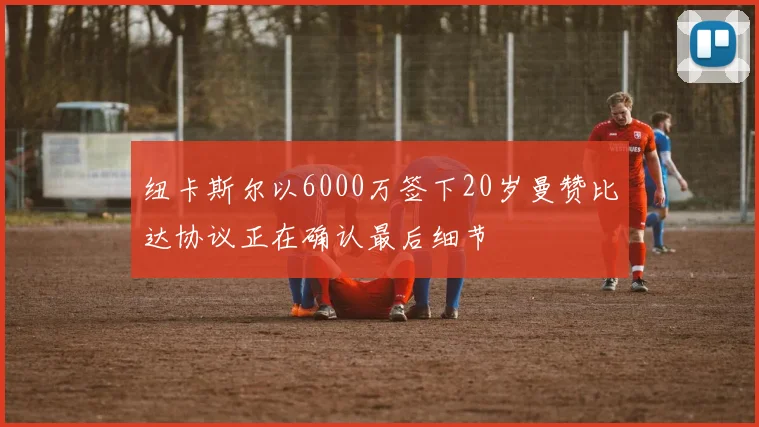 纽卡斯尔以6000万签下20岁曼赞比达协议正在确认最后细节