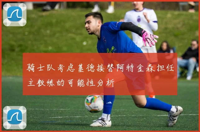 骑士队考虑基德接替阿特金森担任主教练的可能性分析