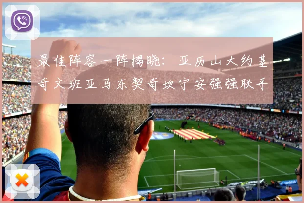 最佳阵容一阵揭晓：亚历山大约基奇文班亚马东契奇坎宁安强强联手