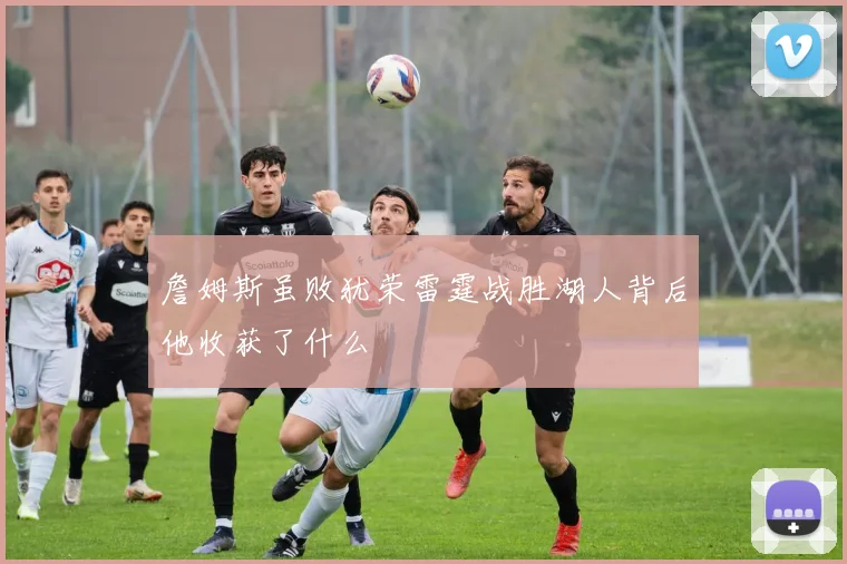 詹姆斯虽败犹荣雷霆战胜湖人背后他收获了什么