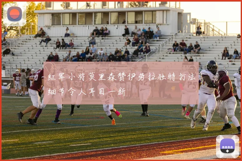 红军小将莫里森赞伊劳拉独特打法细节令人耳目一新