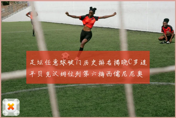 足坛任意球破门历史排名揭晓C罗追平贝克汉姆位列第六梅西儒尼尼奥称霸前两名