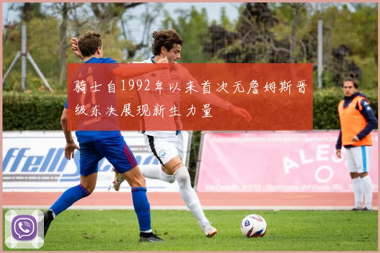 骑士自1992年以来首次无詹姆斯晋级东决展现新生力量