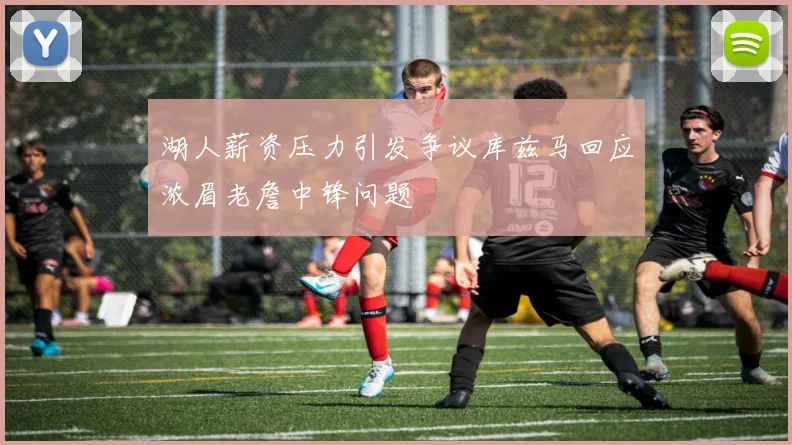 湖人薪资压力引发争议库兹马回应浓眉老詹中锋问题