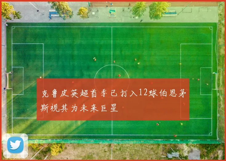 克鲁皮英超首季已打入12球伯恩茅斯视其为未来巨星