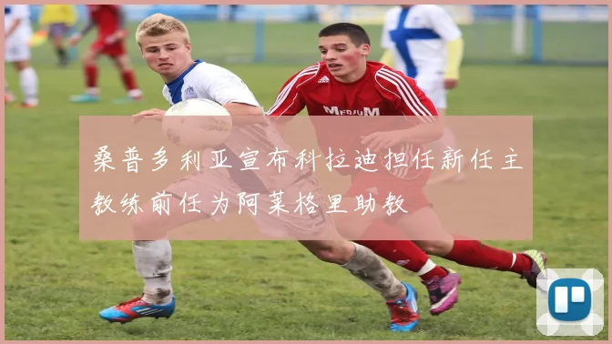 桑普多利亚宣布科拉迪担任新任主教练前任为阿莱格里助教