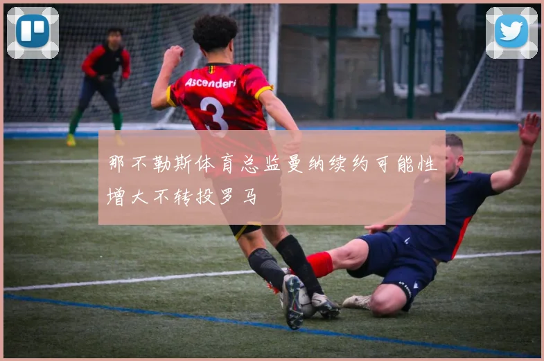 那不勒斯体育总监曼纳续约可能性增大不转投罗马