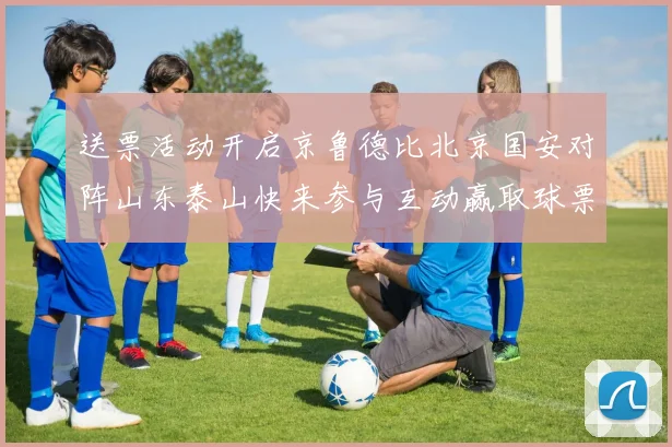 送票活动开启京鲁德比北京国安对阵山东泰山快来参与互动赢取球票
