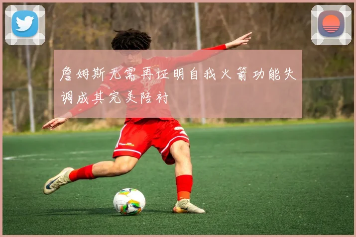 詹姆斯无需再证明自我火箭功能失调成其完美陪衬