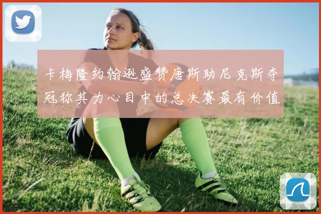 卡梅隆约翰逊盛赞唐斯助尼克斯夺冠称其为心目中的总决赛最有价值球员