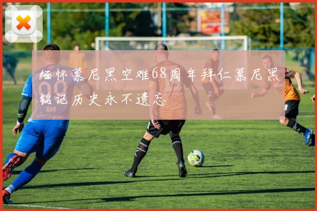 缅怀慕尼黑空难68周年拜仁慕尼黑铭记历史永不遗忘