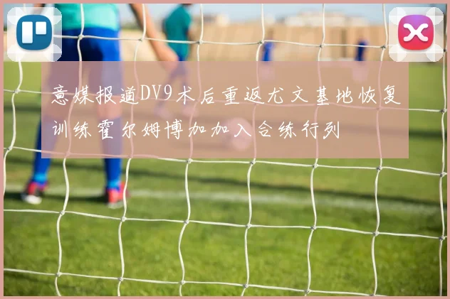 意媒报道DV9术后重返尤文基地恢复训练霍尔姆博加加入合练行列