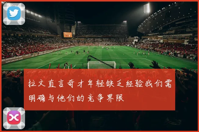 拉文直言奇才年轻缺乏经验我们需明确与他们的竞争界限